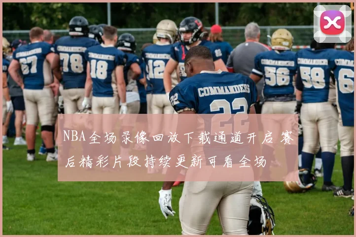 NBA全场录像回放下载通道开启 赛后精彩片段持续更新可看全场