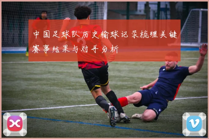 中国足球队历史输球记录梳理关键赛事结果与对手分析
