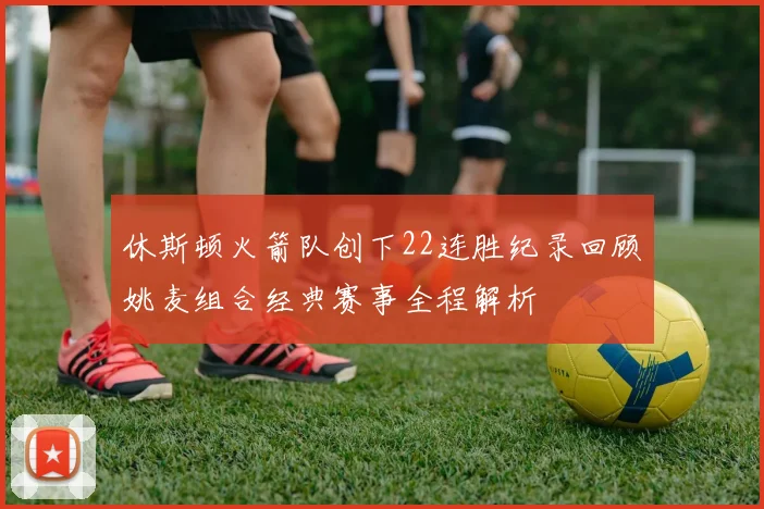 休斯顿火箭队创下22连胜纪录回顾姚麦组合经典赛事全程解析