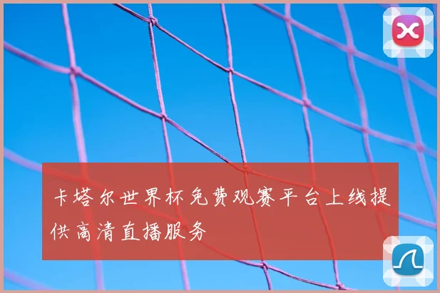 卡塔尔世界杯免费观赛平台上线提供高清直播服务