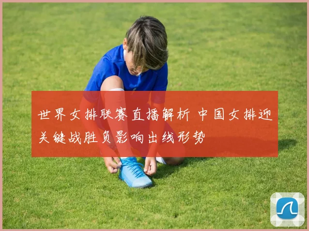 世界女排联赛直播解析 中国女排迎关键战胜负影响出线形势