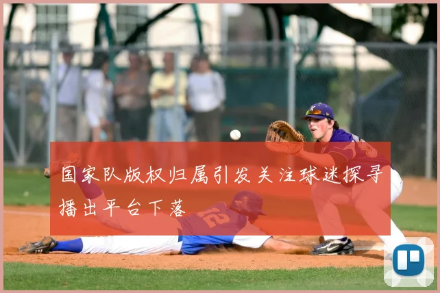 国家队版权归属引发关注球迷探寻播出平台下落