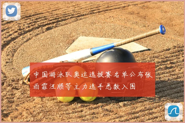 中国游泳队奥运选拔赛名单公布张雨霏汪顺等主力选手悉数入围