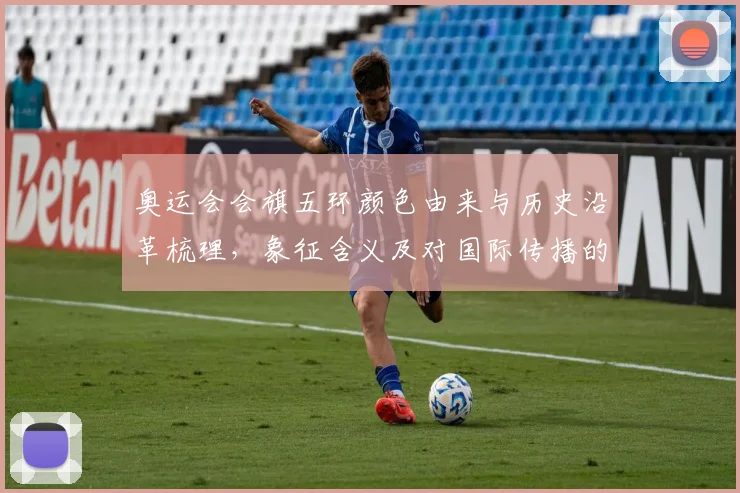 奥运会会旗五环颜色由来与历史沿革梳理，象征含义及对国际传播的影响