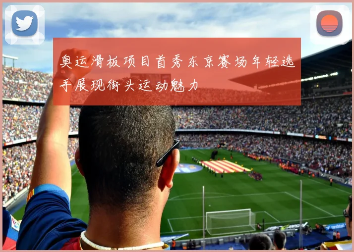 奥运滑板项目首秀东京赛场年轻选手展现街头运动魅力