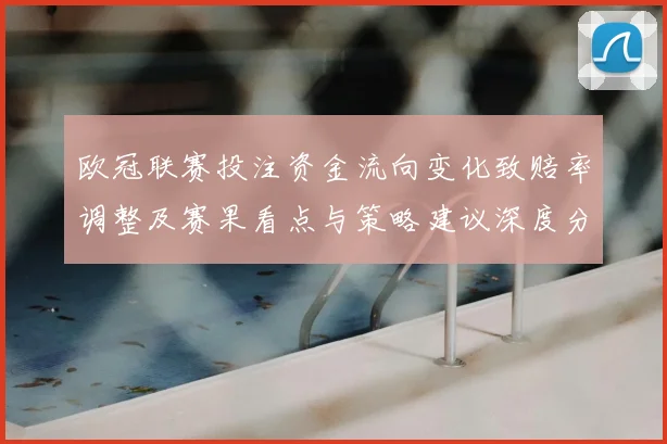 欧冠联赛投注资金流向变化致赔率调整及赛果看点与策略建议深度分析