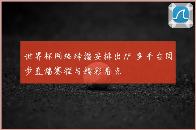 世界杯网络转播安排出炉 多平台同步直播赛程与精彩看点