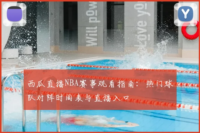 西瓜直播NBA赛事观看指南：热门球队对阵时间表与直播入口