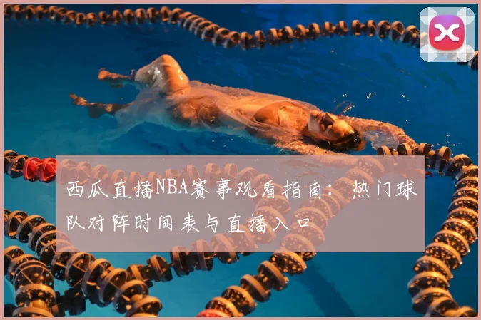 西瓜直播NBA赛事观看指南:热门球队对阵时间表与直播入口
