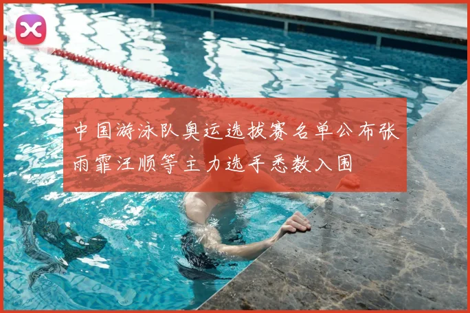 中国游泳队奥运选拔赛名单公布张雨霏汪顺等主力选手悉数入围