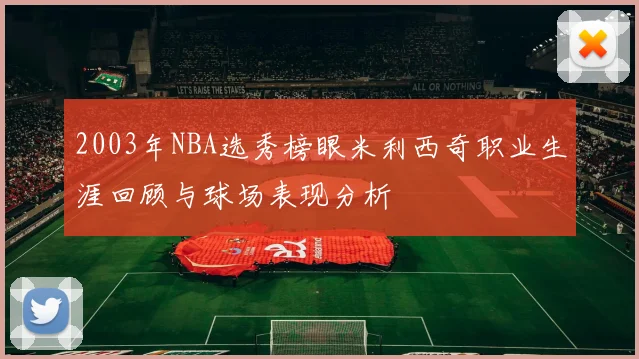 2003年NBA选秀榜眼米利西奇职业生涯回顾与球场表现分析