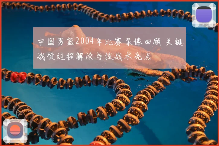 中国男篮2004年比赛录像回顾 关键战役过程解读与技战术亮点