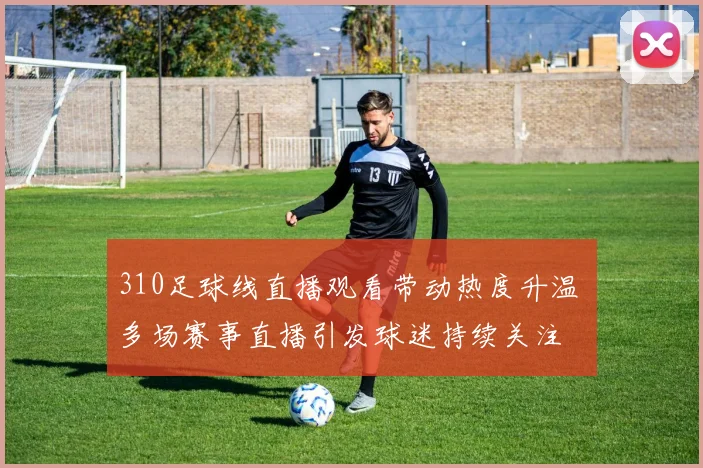 310足球线直播观看带动热度升温 多场赛事直播引发球迷持续关注