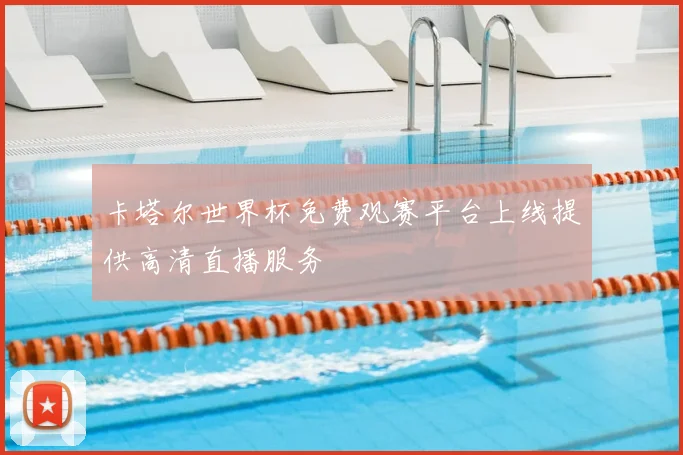 卡塔尔世界杯免费观赛平台上线提供高清直播服务
