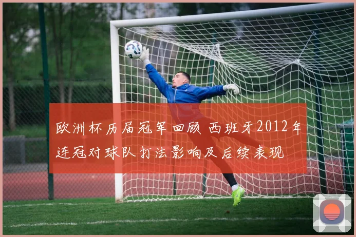 欧洲杯历届冠军回顾 西班牙2012年连冠对球队打法影响及后续表现