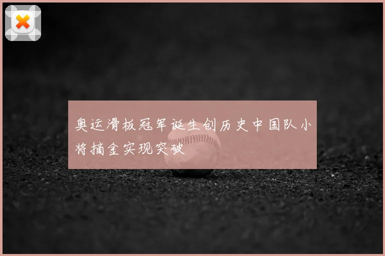 奥运滑板冠军诞生创历史中国队小将摘金实现突破