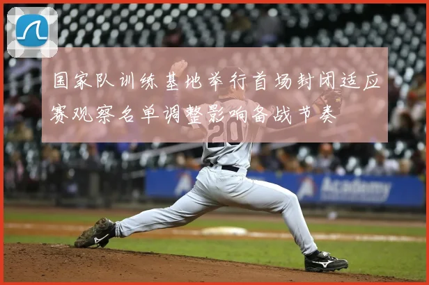 国家队训练基地举行首场封闭适应赛观察名单调整影响备战节奏
