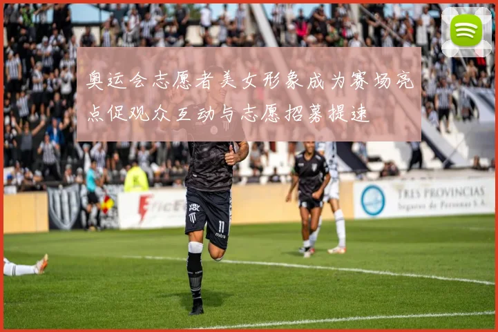 奥运会志愿者美女形象成为赛场亮点促观众互动与志愿招募提速