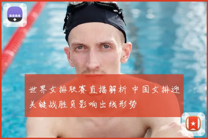 世界女排联赛直播解析 中国女排迎关键战胜负影响出线形势