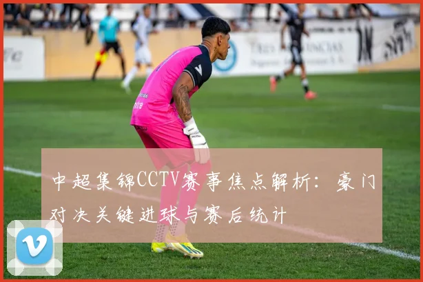 中超集锦CCTV赛事焦点解析:豪门对决关键进球与赛后统计