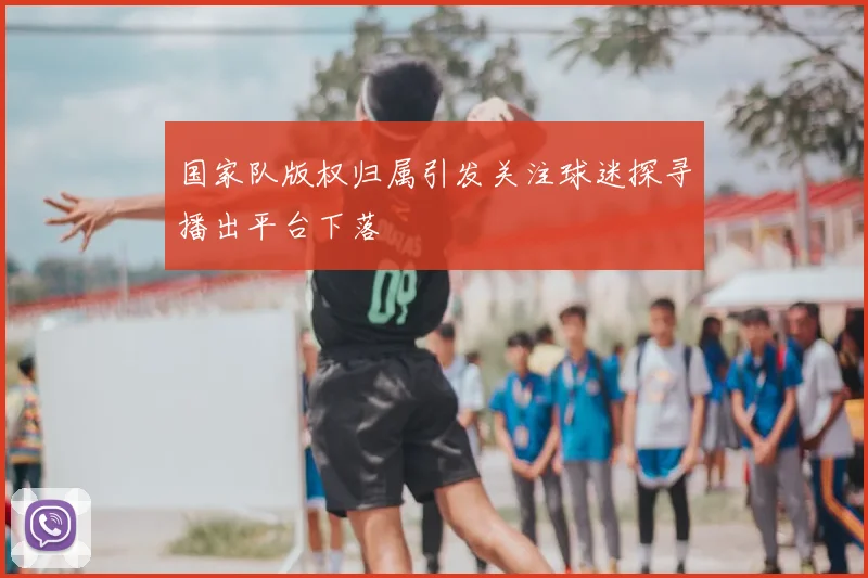 国家队版权归属引发关注球迷探寻播出平台下落