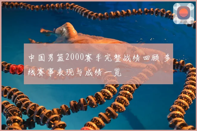中国男篮2000赛季完整战绩回顾 多线赛事表现与成绩一览