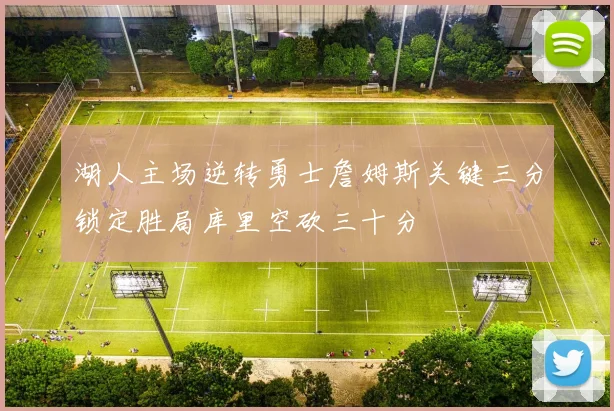 湖人主场逆转勇士詹姆斯关键三分锁定胜局库里空砍三十分