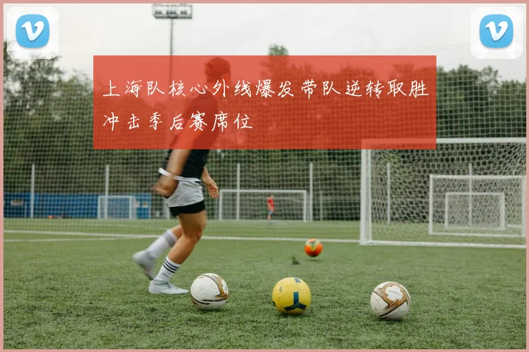 上海队核心外线爆发带队逆转取胜冲击季后赛席位