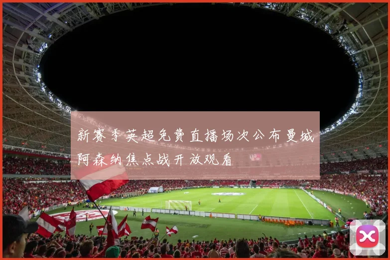 新赛季英超免费直播场次公布曼城阿森纳焦点战开放观看