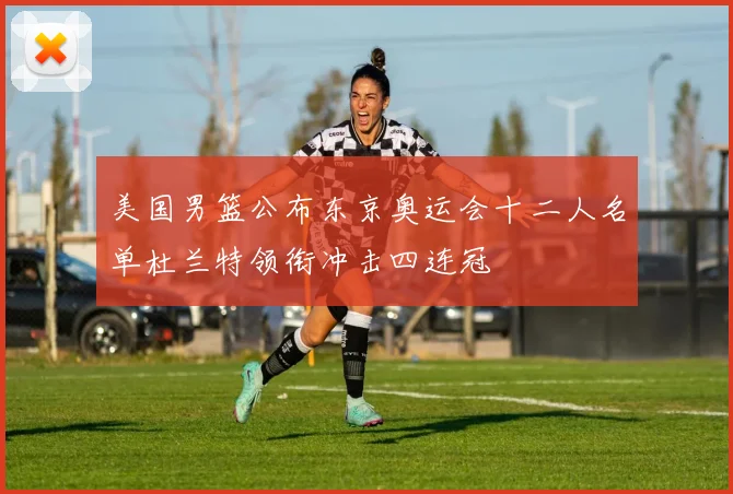 美国男篮公布东京奥运会十二人名单杜兰特领衔冲击四连冠
