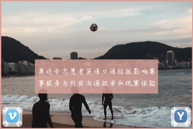 奥运会志愿者英语口语短板影响赛事服务与外宾沟通效率和观赛体验