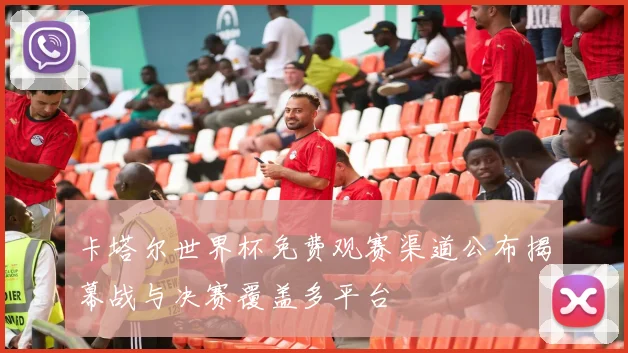 卡塔尔世界杯免费观赛渠道公布揭幕战与决赛覆盖多平台