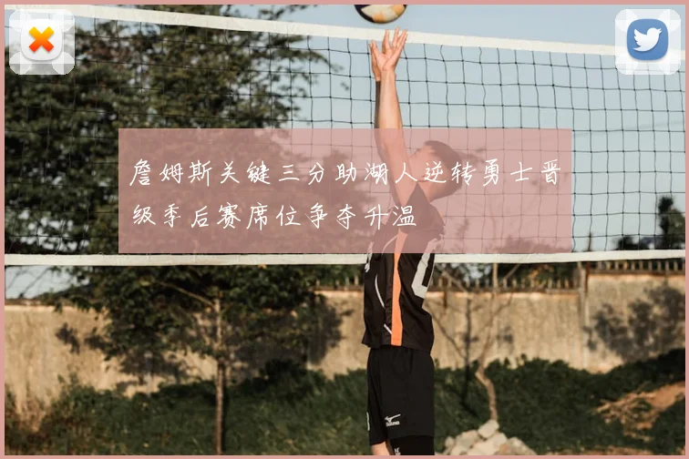 詹姆斯关键三分助湖人逆转勇士晋级季后赛席位争夺升温