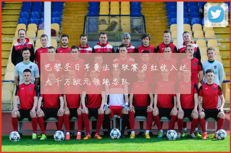 巴黎圣日耳曼法甲联赛分红收入达九千万欧元领跑各队