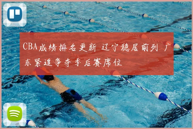 CBA成绩排名更新 辽宁稳居前列 广东紧追争夺季后赛席位