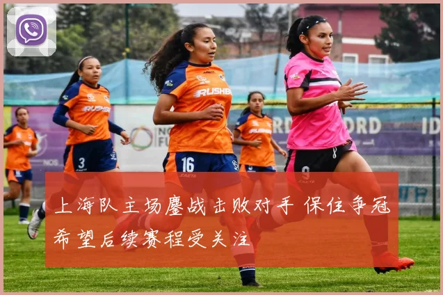 上海队主场鏖战击败对手 保住争冠希望后续赛程受关注