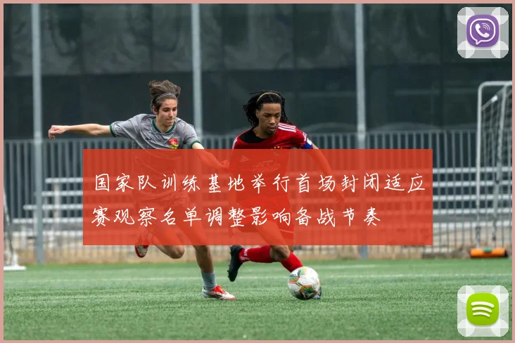 国家队训练基地举行首场封闭适应赛观察名单调整影响备战节奏