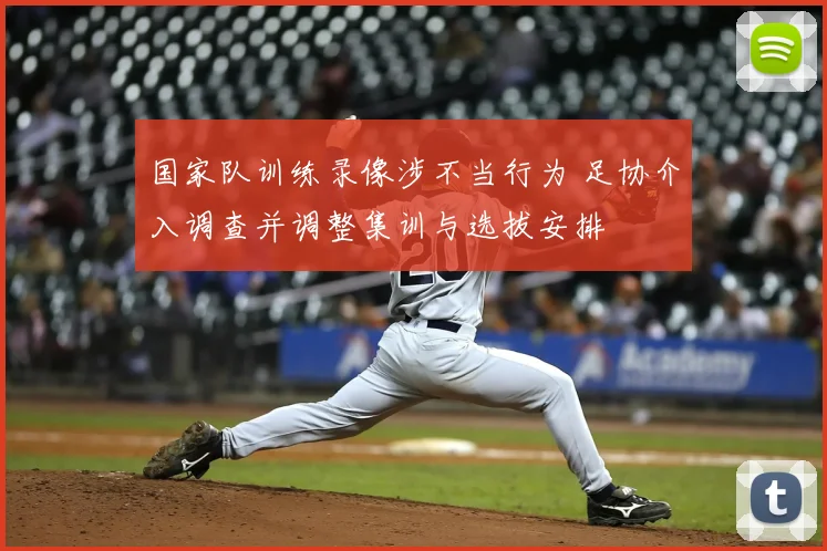 国家队训练录像涉不当行为 足协介入调查并调整集训与选拔安排