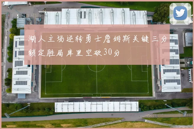 湖人主场逆转勇士詹姆斯关键三分锁定胜局库里空砍30分