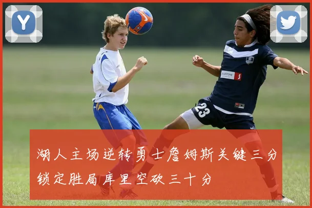 湖人主场逆转勇士詹姆斯关键三分锁定胜局库里空砍三十分