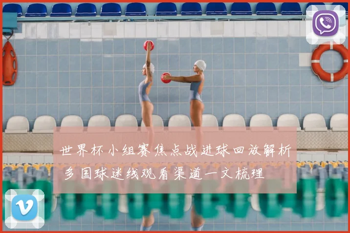 世界杯小组赛焦点战进球回放解析 多国球迷线观看渠道一文梳理