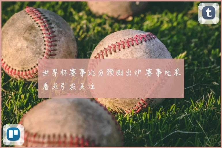 世界杯赛事比分预测出炉 赛事结果看点引发关注