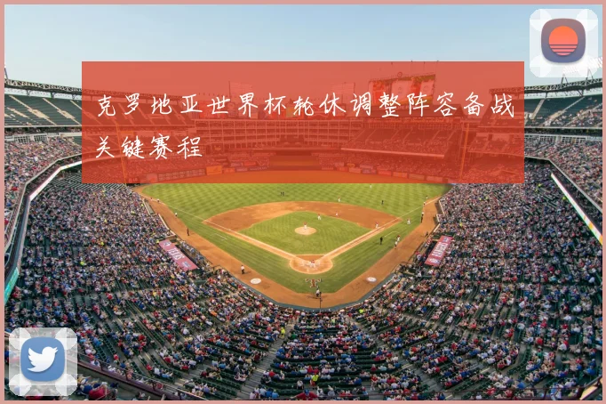 克罗地亚世界杯轮休调整阵容备战关键赛程