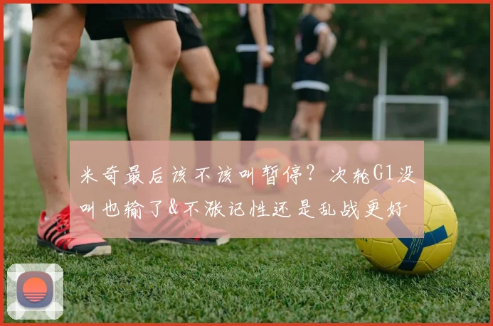 米奇最后该不该叫暂停？次轮G1没叫也输了&不涨记性还是乱战更好