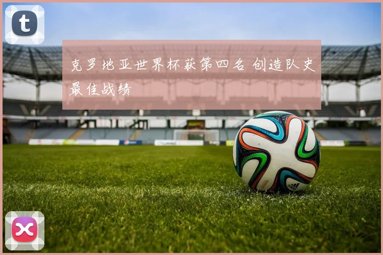 克罗地亚世界杯获第四名 创造队史最佳战绩