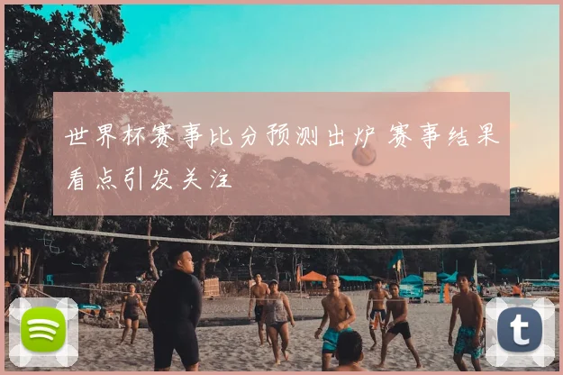 世界杯赛事比分预测出炉 赛事结果看点引发关注