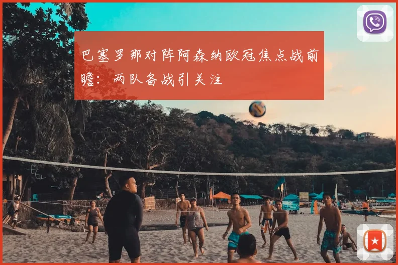 巴塞罗那对阵阿森纳欧冠焦点战前瞻:两队备战引关注