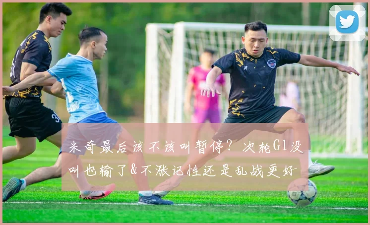 米奇最后该不该叫暂停?次轮G1没叫也输了&不涨记性还是乱战更好