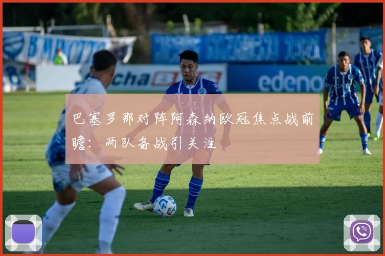 巴塞罗那对阵阿森纳欧冠焦点战前瞻:两队备战引关注
